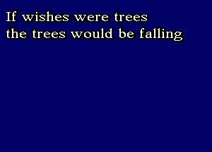 If wishes were trees
the trees would be falling