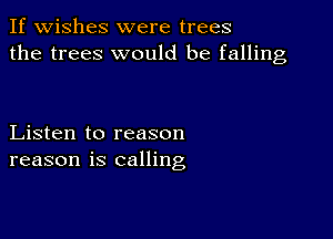 If wishes were trees
the trees would be falling

Listen to reason
reason is calling