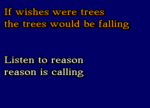 If wishes were trees
the trees would be falling

Listen to reason
reason is calling