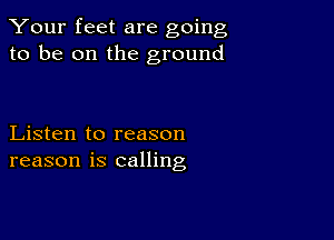 Your feet are going
to be on the ground

Listen to reason
reason is calling