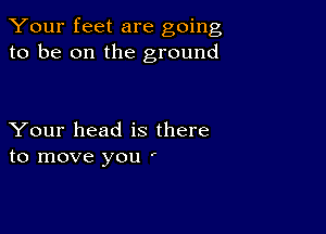Your feet are going
to be on the ground

Your head is there
to move you '