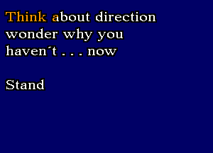 Think about direction
wonder why you
haven't . . . now

Stand