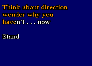 Think about direction
wonder why you
haven't . . . now

Stand
