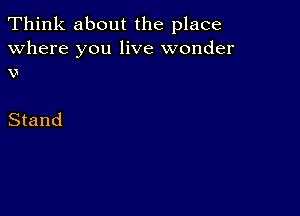 Think about the place

Where you live wonder
x!

Stand
