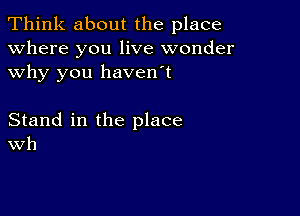 Think about the place
Where you live wonder
why you haven't

Stand in the place
Wh