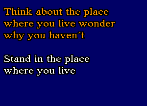 Think about the place
Where you live wonder
why you haven't

Stand in the place
where you live