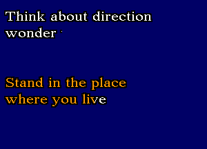 Think about direction
wonder

Stand in the place
where you live