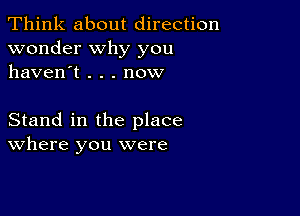 Think about direction
wonder why you
haven't . . . now

Stand in the place
where you were