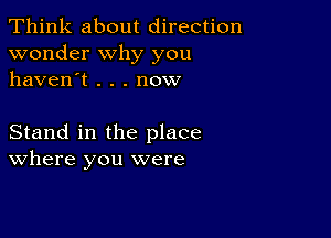 Think about direction
wonder why you
haven't . . . now

Stand in the place
where you were