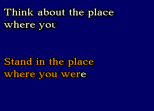 Think about the place
Where yOL

Stand in the place
where you were