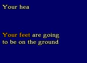 Your hea

Your feet are going
to be on the ground