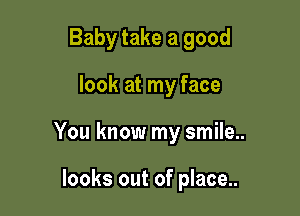 Baby take a good

look at my face

You know my smile..

looks out of place..