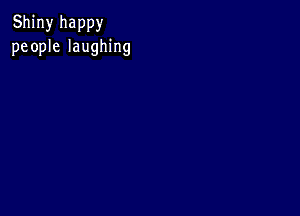 Shiny happy
people laughing