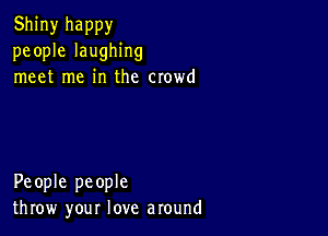 Shiny happy
people laughing
meet me in the crowd

People people
throw your love around