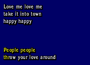 Love me love me
take it into town

happy happy

People people
throw your love around