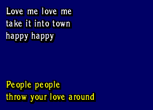 Love me love me
take it into town

happy happy

People people
throw your love around