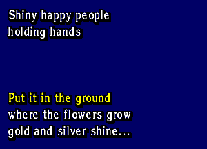 Shiny happy pc ople
holding hands

Put it in the ground
where the flowers grow
gold and silver shine...