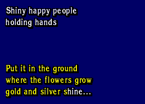 Shiny happy pc ople
holding hands

Put it in the ground
where the flowers grow
gold and silver shine...