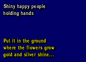 Shiny happy pc ople
holding hands

Put it in the ground
where the flowers grow
gold and silver shine...