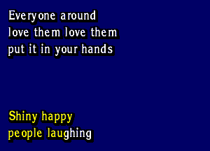 Everyone around
love them love them
put it in your hands

Shiny happy
people laughing