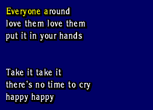Everyone around
love them love them
put it in your hands

Take it take it
there's no time to cry

happy happy