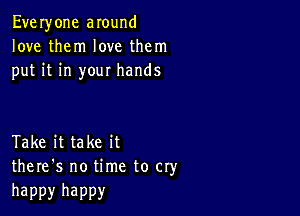 Everyone around
love them love them
put it in your hands

Take it take it
there's no time to cry

happy happy
