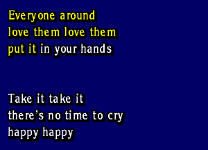 Everyone around
love them love them
put it in your hands

Take it take it
there's no time to cry

happy happy