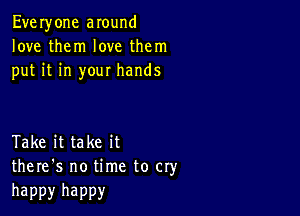 Everyone around
love them love them
put it in your hands

Take it take it
there's no time to cry

happy happy