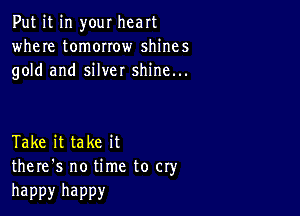 Put it in your heart
where tomorrow shines
gold and silver shine...

Take it take it
there's no time to cry

happy happy