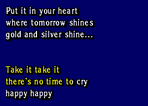 Put it in your heart
where tomorrow shines
gold and silver shine...

Take it take it
there's no time to cry

happy happy