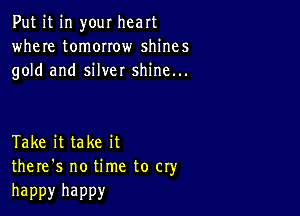 Put it in your heart
where tomorrow shines
gold and silver shine...

Take it take it
there's no time to cry

happy happy