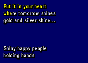 Put it in your heart
where tomorrow shines
gold and silver shine...

Shiny happy people
holding hands