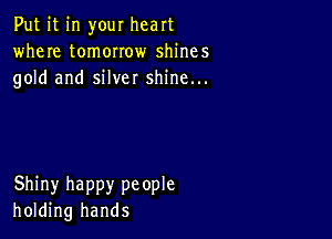 Put it in your heart
where tomorrow shines
gold and silver shine...

Shiny happy people
holding hands