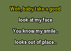 Woh, baby take a good

look at my face

You know my smile..

looks out of place..