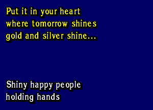 Put it in your heart
where tomorrow shines
gold and silver shine...

Shiny happy people
holding hands