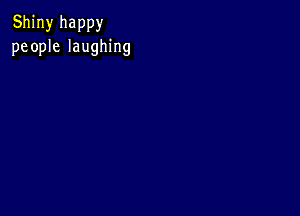 Shiny happy
people laughing