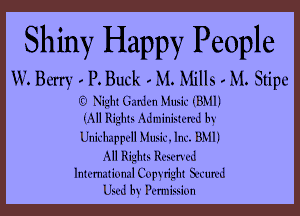 Shiny Happy People

W. Berry . P. Buck . M. Mills . M. Stipe
g Night Garden Music 031.11)

(All Rights Administered by
Unlcthpell Music. Inc. BMl)
All Rights Reserved
lntmntloml Copyright Secured
Used by Pemlsslon