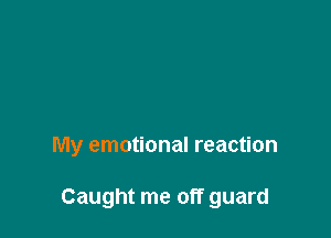 My emotional reaction

Caught me off guard
