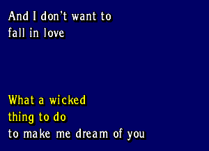 And I don't want to
fall in love

What a wicked
thing to do
to make me dream of you