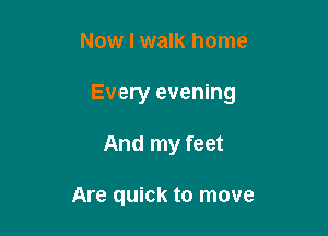 Now I walk home

Every evening

And my feet

Are quick to move