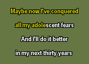 Maybe now I've conquered

all my adolescent fears

And I'll do it better

in my next thirty years