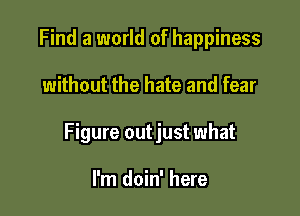 Find a world of happiness

without the hate and fear

Figure out just what

I'm doin' here