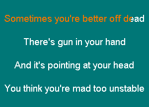 Sometimes you're better off dead
There's gun in your hand
And it's pointing at your head

You think you're mad too unstable