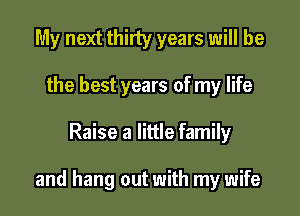 My next thirty years will be
the best years of my life

Raise a little family

and hang out with my wife