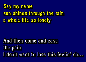 Sayrnynanm
sun sMnes Uuoughthe min
a whmelHesolonew

Andthen conm and ease
the pain
IdonT wanttolosethisfeehn'ohn.
