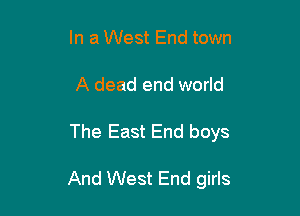 In a West End town
A dead end world

The East End boys

And West End girls