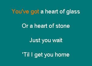 You've got a heart of glass
Or a heart of stone

Just you wait

'Til I get you home
