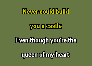 Never could build

you a castle

Even though you're the

queen of my heart