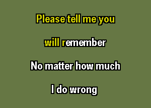 Please tell me you
will remember

No matter how much

I do wrong