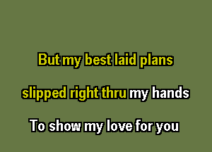 But my best laid plans

slipped right thru my hands

To show my love for you